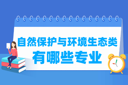 自然保护与环境生态包括哪些专业-自然保护与环境生态类专业名单一览表